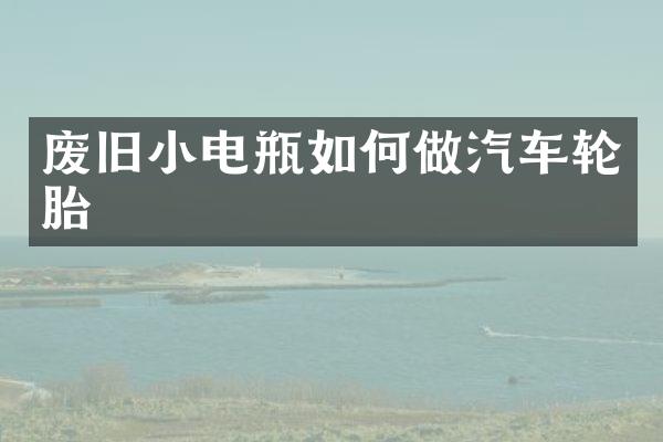 废旧小电瓶如何做汽车轮胎