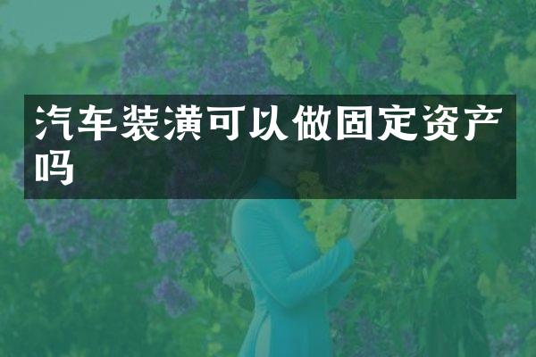 汽车装潢可以做固定资产吗