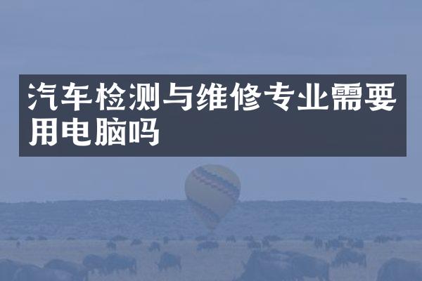 汽车检测与维修专业需要用电脑吗