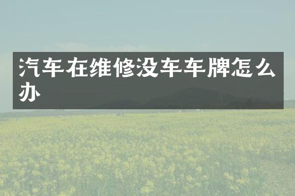 汽车在维修没车车牌怎么办