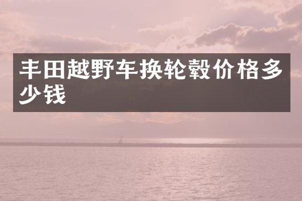 丰田越野车换轮毂价格多少钱