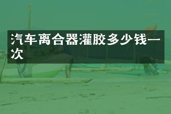 汽车离合器灌胶多少钱一次
