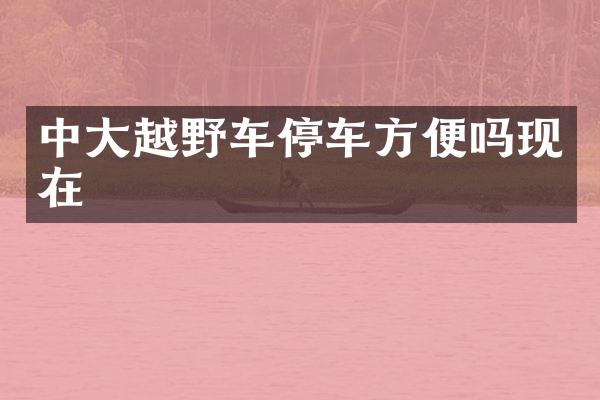 中大越野车停车方便吗现在