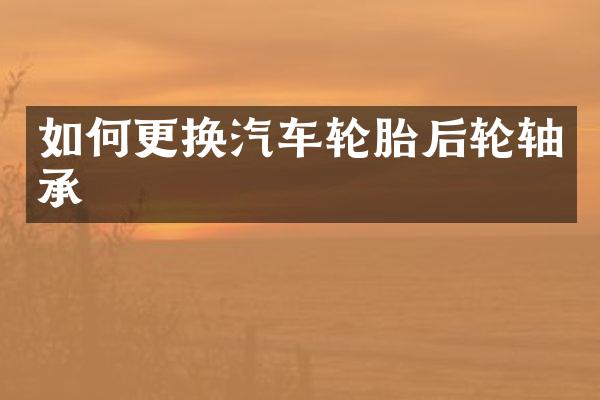 如何更换汽车轮胎后轮轴承