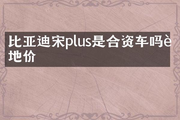 比亚迪宋plus是合资车吗落地价