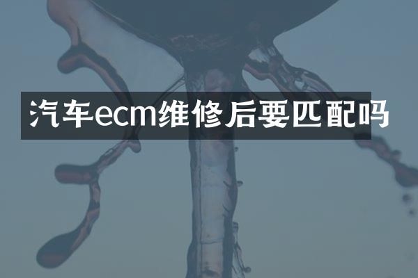 汽车ecm维修后要匹配吗