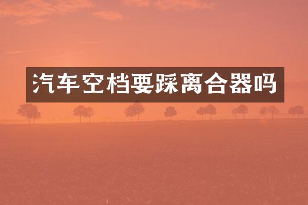 汽车空档要踩离合器吗