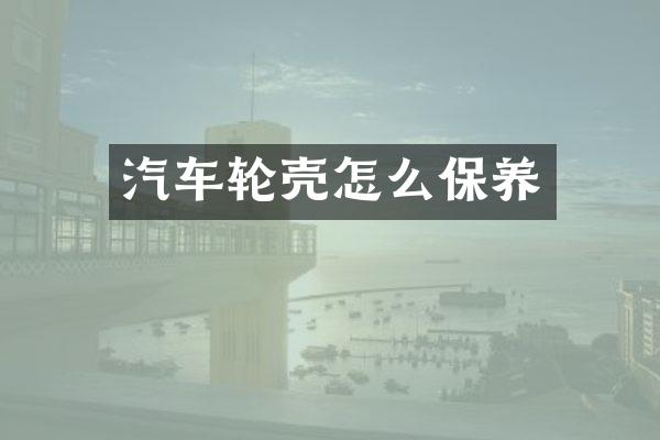 汽车轮壳怎么保养