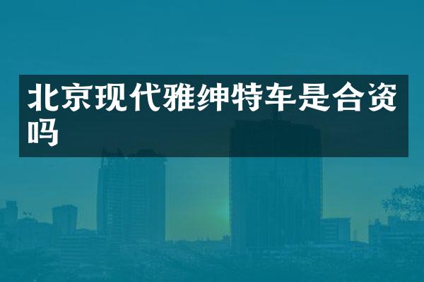 北京现代雅绅特车是合资吗