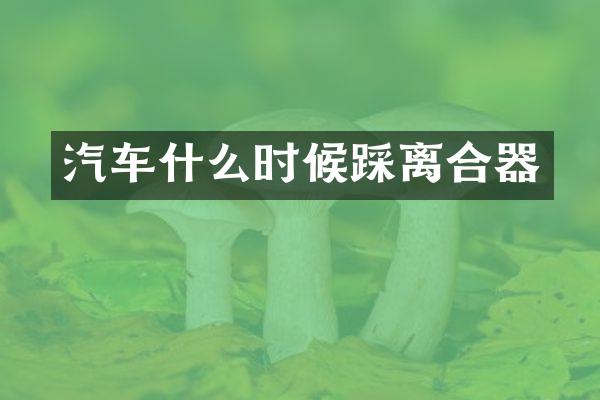 汽车什么时候踩离合器