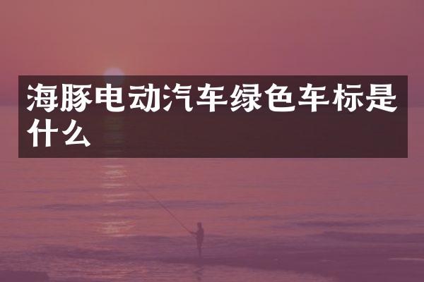 海豚电动汽车绿色车标是什么