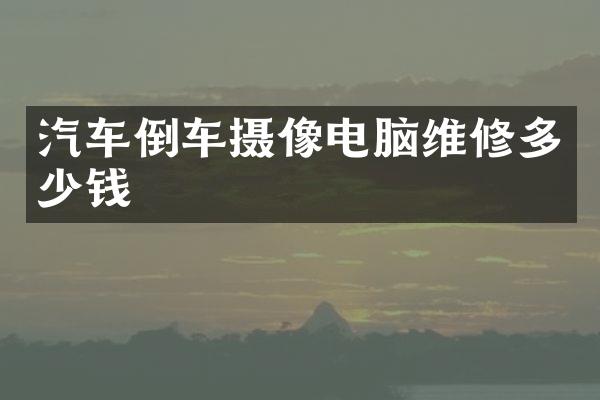 汽车倒车摄像电脑维修多少钱