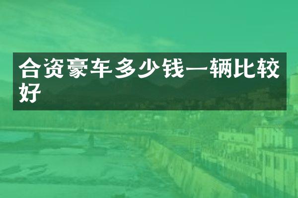 合资豪车多少钱一辆比较好