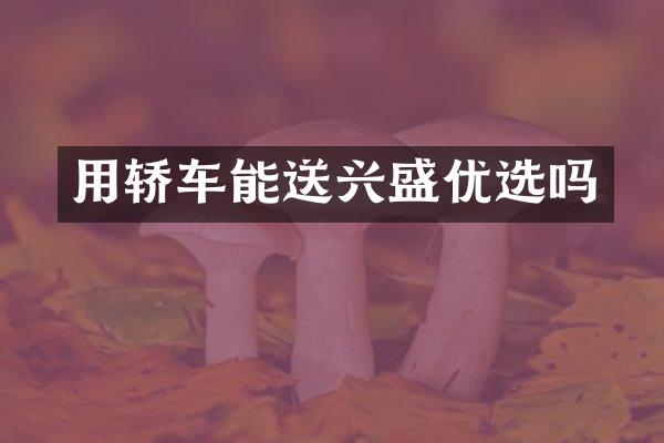 用轿车能送兴盛优选吗