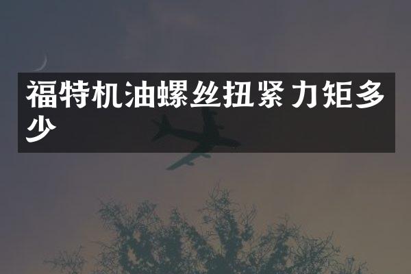 福特机油螺丝扭紧力矩多少