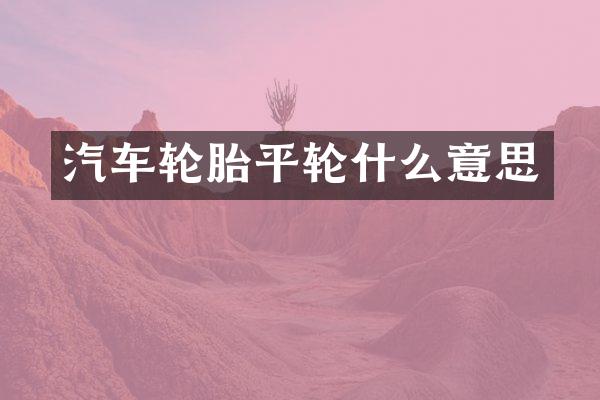 汽车轮胎平轮什么意思