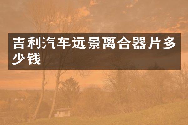 吉利汽车远景离合器片多少钱