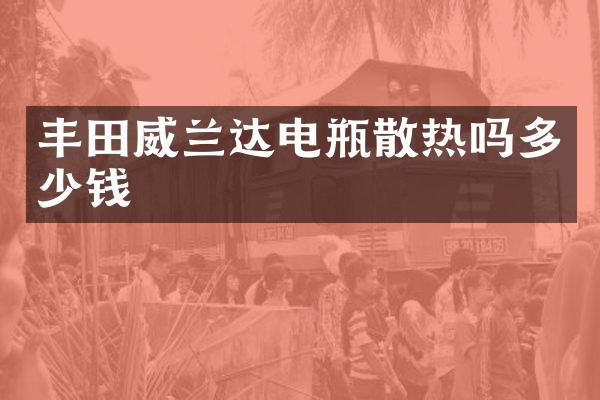 丰田威兰达电瓶散热吗多少钱