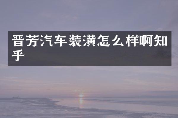 晋芳汽车装潢怎么样啊知乎