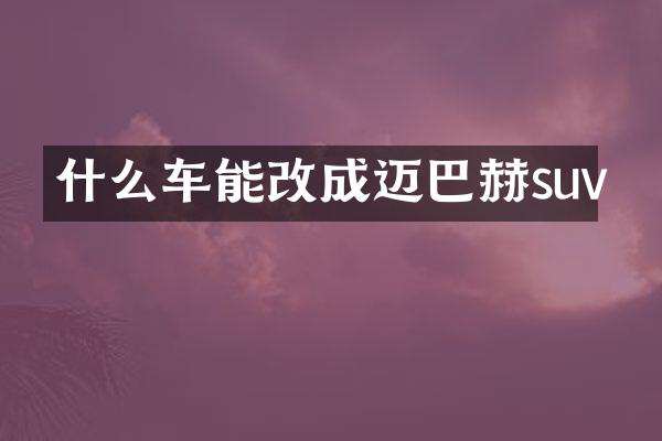 什么车能改成迈巴赫suv