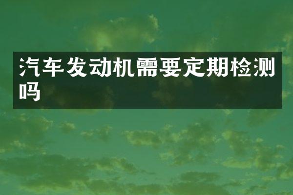 汽车发动机需要定期检测吗