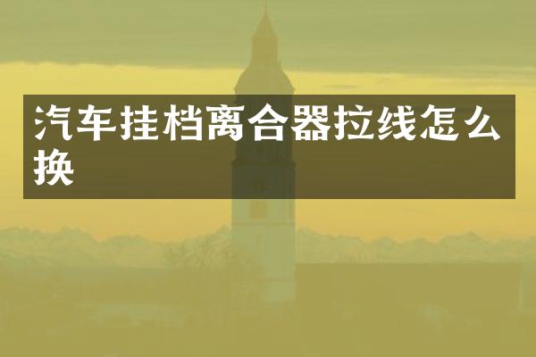 汽车挂档离合器拉线怎么换