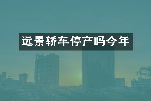 远景轿车停产吗今年