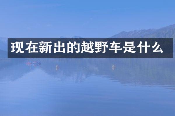 现在新出的越野车是什么