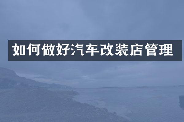如何做好汽车改装店管理