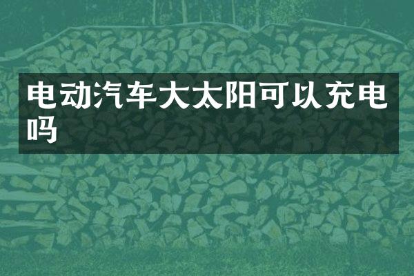 电动汽车大太阳可以充电吗