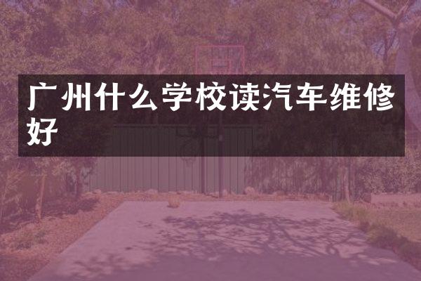 广州什么学校读汽车维修好