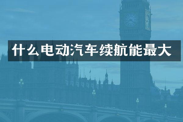 什么电动汽车续航能最大