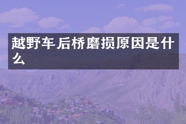 越野车后桥磨损原因是什么