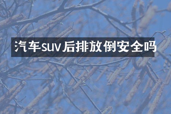 汽车suv后排放倒安全吗