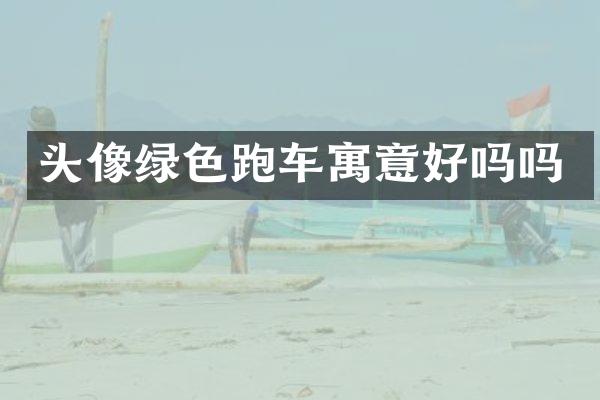 头像绿色跑车寓意好吗吗