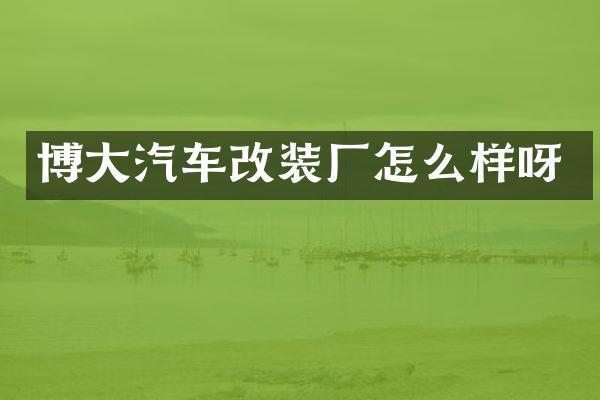 博大汽车改装厂怎么样呀