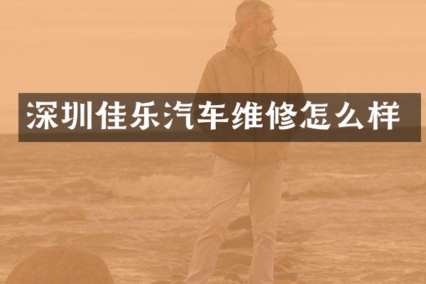 深圳佳乐汽车维修怎么样