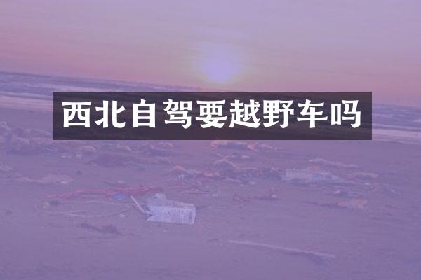 西北自驾要越野车吗