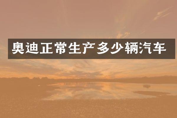 奥迪正常生产多少辆汽车