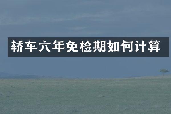 轿车六年免检期如何计算
