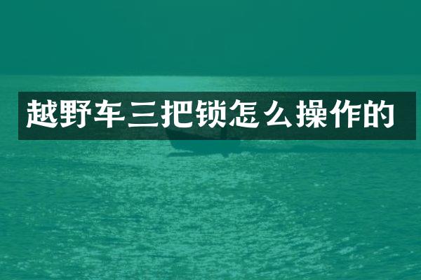 越野车三把锁怎么操作的