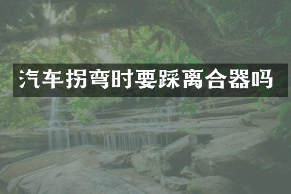 汽车拐弯时要踩离合器吗