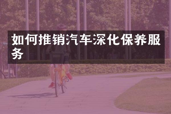 如何推销汽车深化保养服务