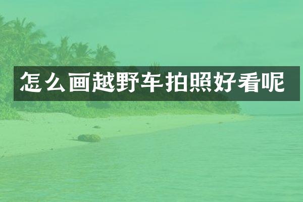 怎么画越野车拍照好看呢
