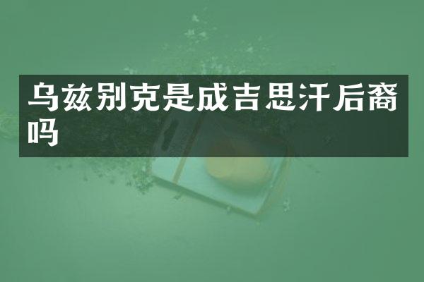 乌兹别克是成吉思汗后裔吗