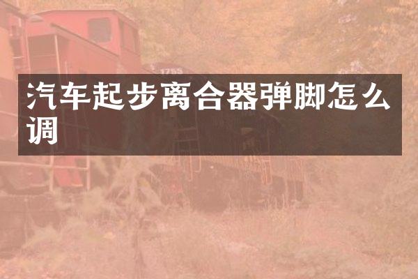 汽车起步离合器弹脚怎么调