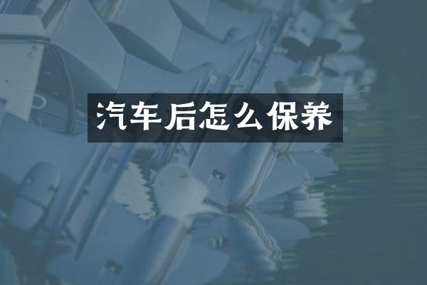 汽车后怎么保养