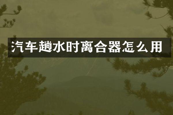 汽车趟水时离合器怎么用