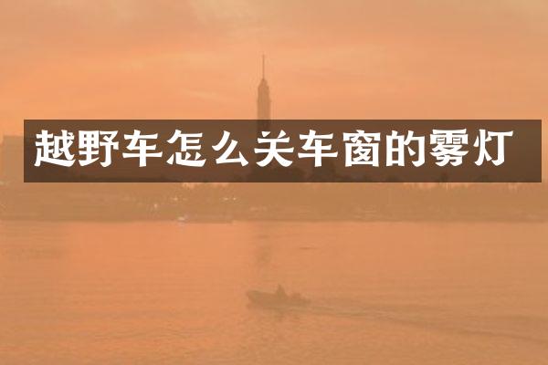 越野车怎么关车窗的雾灯