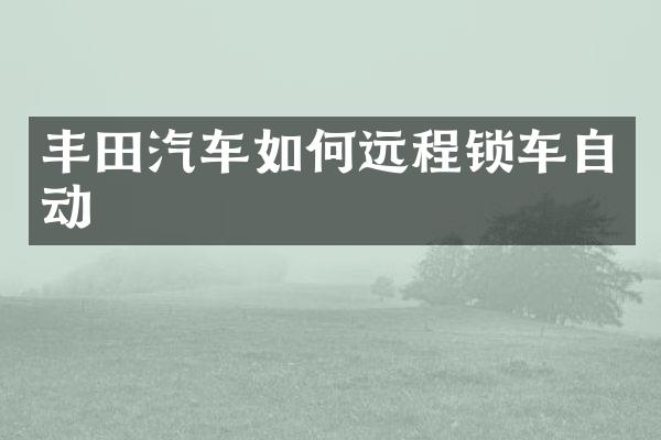 丰田汽车如何远程锁车自动